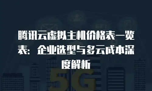 腾讯云虚拟主机价格表一览表：企业选型与多云成本深度解析