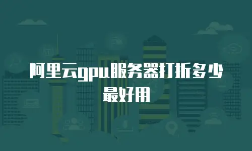 阿里云gpu服务器打折多少最好用
