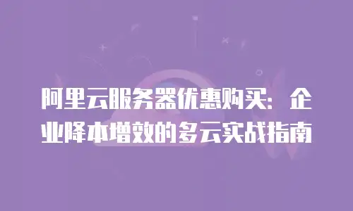 阿里云服务器优惠购买：企业降本增效的多云实战指南