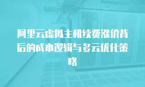 阿里云虚拟主机续费涨价背后的成本逻辑与多云优化策略