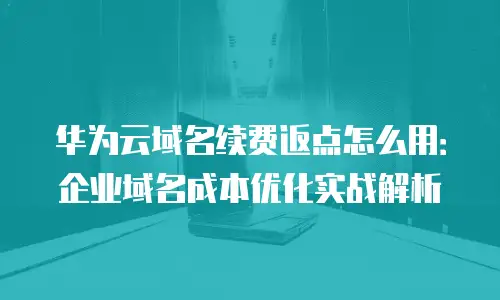华为云域名续费返点怎么用：企业域名成本优化实战解析