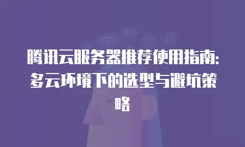 腾讯云服务器推荐使用指南：多云环境下的选型与避坑策略