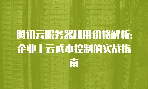 腾讯云服务器租用价格解析：企业上云成本控制的实战指南
