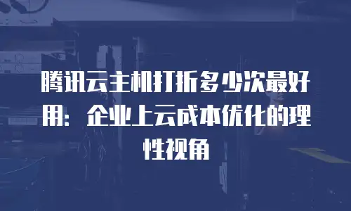 腾讯云主机打折多少次最好用：企业上云成本优化的理性视角