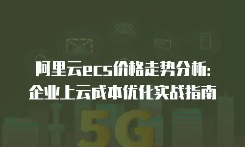 阿里云ecs价格走势分析：企业上云成本优化实战指南