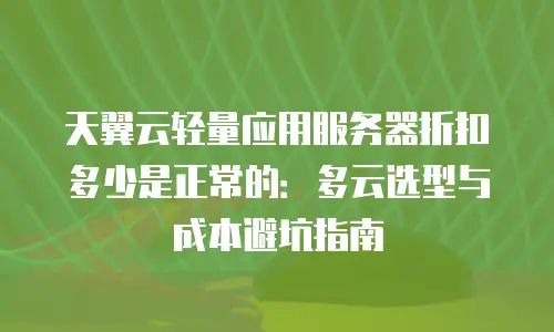 天翼云轻量应用服务器折扣多少是正常的：多云选型与成本避坑指南
