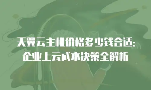 天翼云主机价格多少钱合适：企业上云成本决策全解析