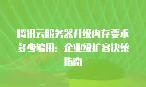 腾讯云服务器升级内存要求多少够用：企业级扩容决策指南