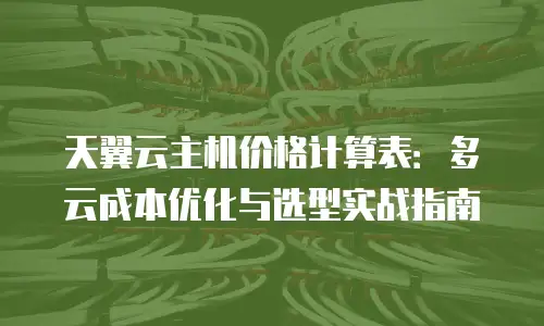天翼云主机价格计算表：多云成本优化与选型实战指南