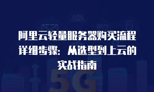 阿里云轻量服务器购买流程详细步骤：从选型到上云的实战指南