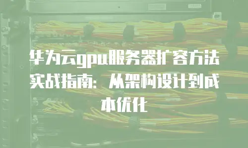 华为云gpu服务器扩容方法实战指南：从架构设计到成本优化