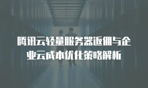 腾讯云轻量服务器返佣与企业云成本优化策略解析