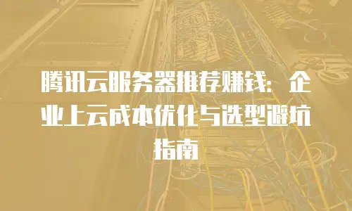 腾讯云服务器推荐赚钱：企业上云成本优化与选型避坑指南