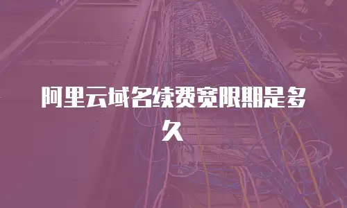阿里云域名续费宽限期是多久
