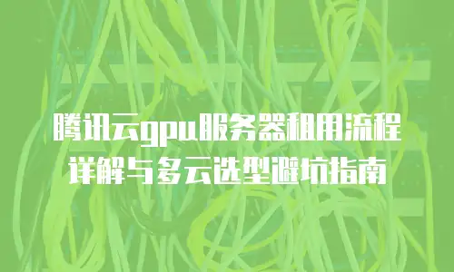 腾讯云gpu服务器租用流程详解与多云选型避坑指南