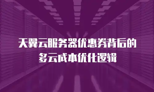 天翼云服务器优惠券背后的多云成本优化逻辑