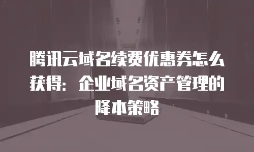 腾讯云域名续费优惠券怎么获得：企业域名资产管理的降本策略
