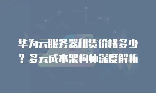 华为云服务器租赁价格多少？多云成本架构师深度解析