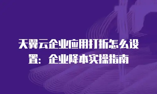 天翼云企业应用打折怎么设置：企业降本实操指南