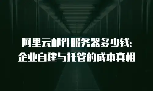 阿里云邮件服务器多少钱：企业自建与托管的成本真相