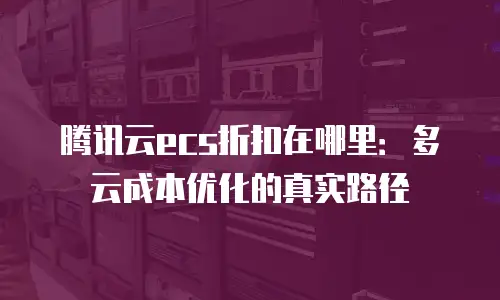 腾讯云ecs折扣在哪里：多云成本优化的真实路径