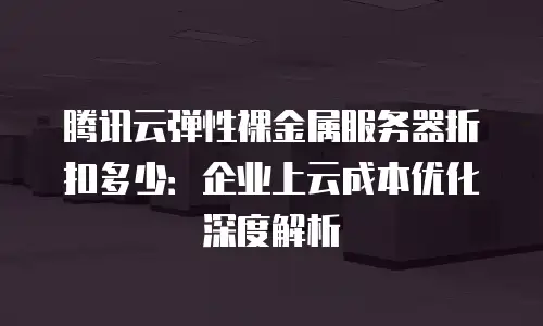 腾讯云弹性裸金属服务器折扣多少：企业上云成本优化深度解析