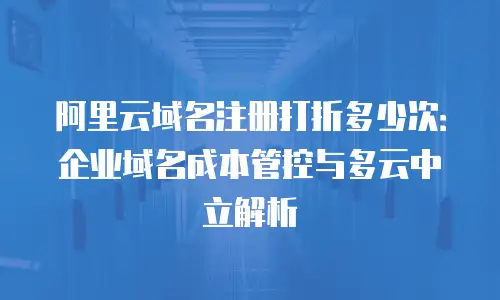 阿里云域名注册打折多少次：企业域名成本管控与多云中立解析