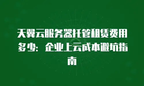 天翼云服务器托管租赁费用多少：企业上云成本避坑指南
