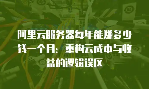 阿里云服务器每年能赚多少钱一个月：重构云成本与收益的逻辑误区