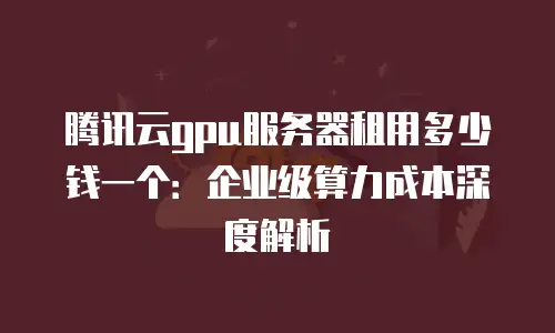腾讯云gpu服务器租用多少钱一个：企业级算力成本深度解析