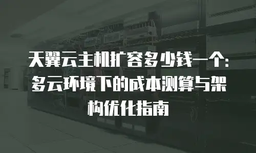 天翼云主机扩容多少钱一个：多云环境下的成本测算与架构优化指南