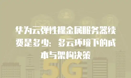 华为云弹性裸金属服务器续费是多少：多云环境下的成本与架构决策