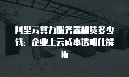 阿里云算力服务器租赁多少钱：企业上云成本透明化解析
