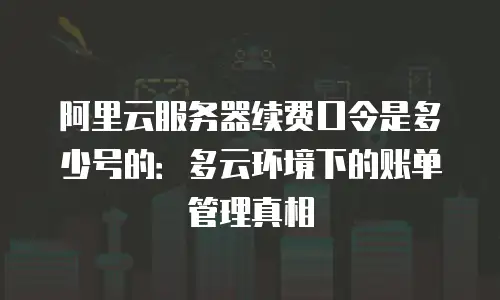 阿里云服务器续费口令是多少号的：多云环境下的账单管理真相