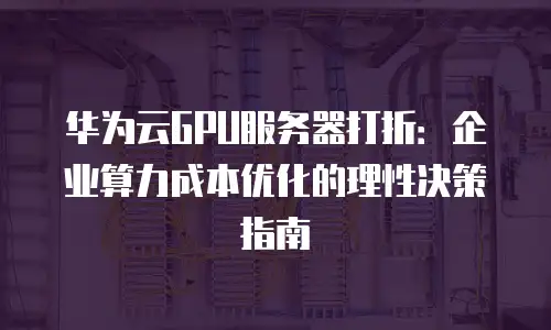 华为云GPU服务器打折：企业算力成本优化的理性决策指南