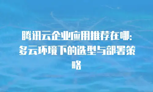 腾讯云企业应用推荐在哪：多云环境下的选型与部署策略