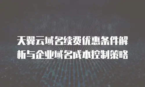 天翼云域名续费优惠条件解析与企业域名成本控制策略