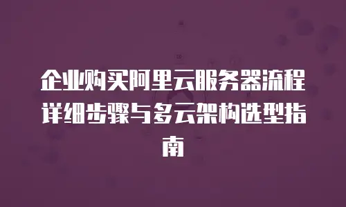 企业购买阿里云服务器流程详细步骤与多云架构选型指南