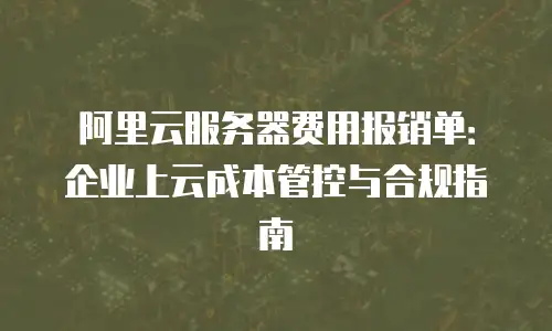 阿里云服务器费用报销单：企业上云成本管控与合规指南