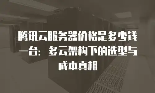 腾讯云服务器价格是多少钱一台：多云架构下的选型与成本真相