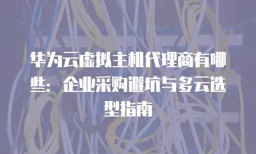 华为云虚拟主机代理商有哪些：企业采购避坑与多云选型指南