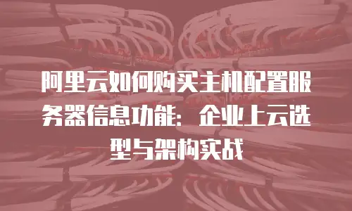 阿里云如何购买主机配置服务器信息功能：企业上云选型与架构实战