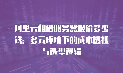 阿里云租借服务器报价多少钱：多云环境下的成本透视与选型逻辑