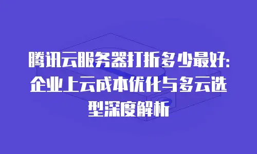 腾讯云服务器打折多少最好：企业上云成本优化与多云选型深度解析