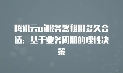腾讯云ai服务器租用多久合适：基于业务周期的理性决策