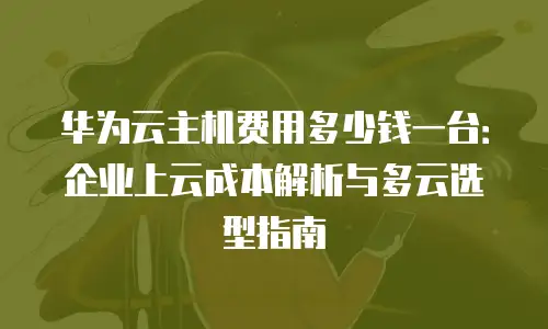 华为云主机费用多少钱一台：企业上云成本解析与多云选型指南