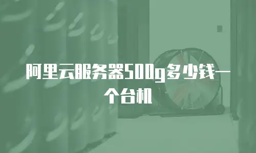 阿里云服务器500g多少钱一个台机