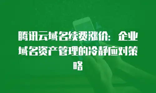 腾讯云域名续费涨价：企业域名资产管理的冷静应对策略