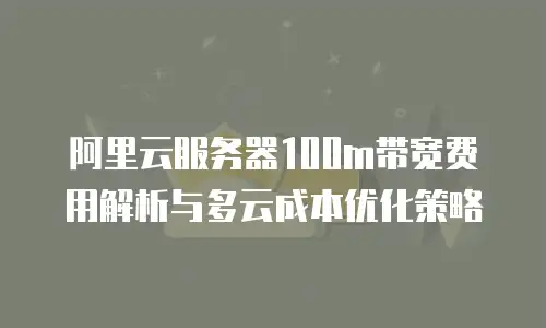 阿里云服务器100m带宽费用解析与多云成本优化策略