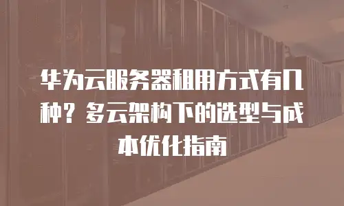 华为云服务器租用方式有几种？多云架构下的选型与成本优化指南